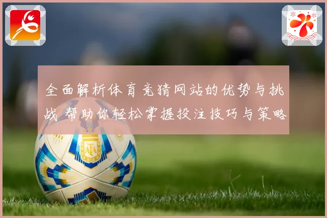 全面解析体育竞猜网站的优势与挑战 帮助你轻松掌握投注技巧与策略