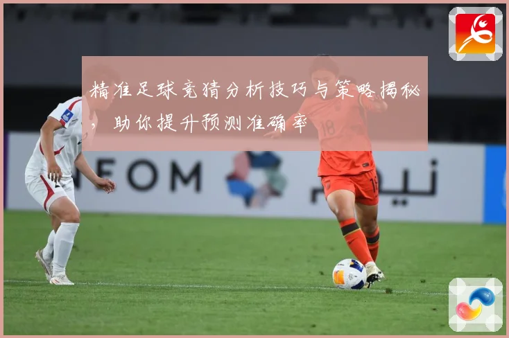 精准足球竞猜分析技巧与策略揭秘，助你提升预测准确率