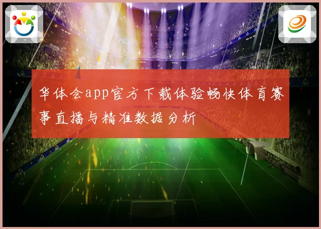 华体会app官方下载体验畅快体育赛事直播与精准数据分析