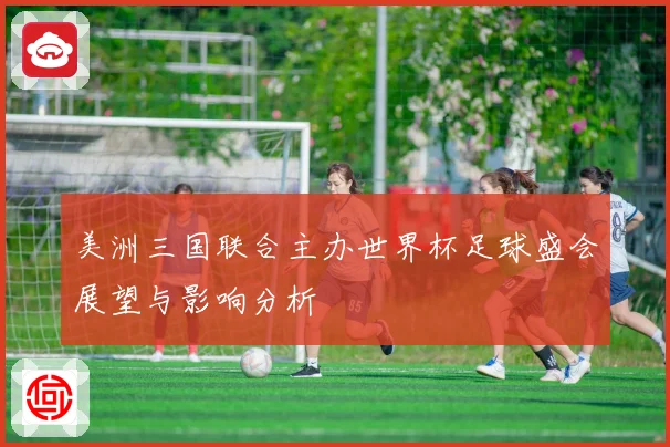 美洲三国联合主办世界杯足球盛会展望与影响分析