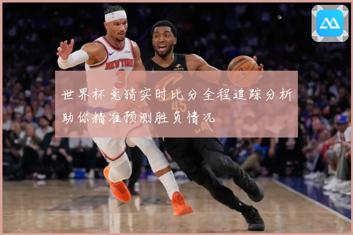 世界杯竞猜实时比分全程追踪分析助你精准预测胜负情况