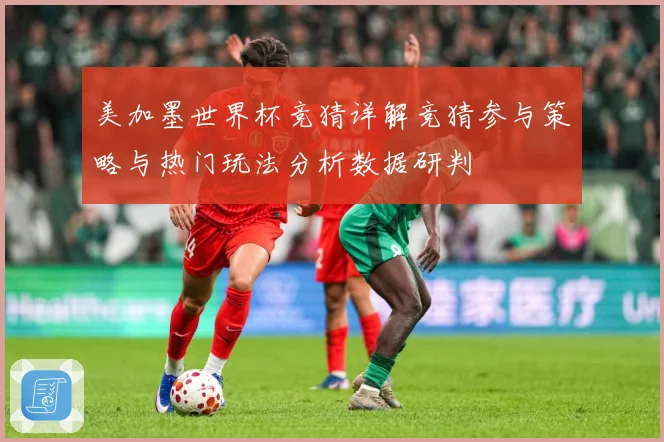 美加墨世界杯竞猜详解竞猜参与策略与热门玩法分析数据研判