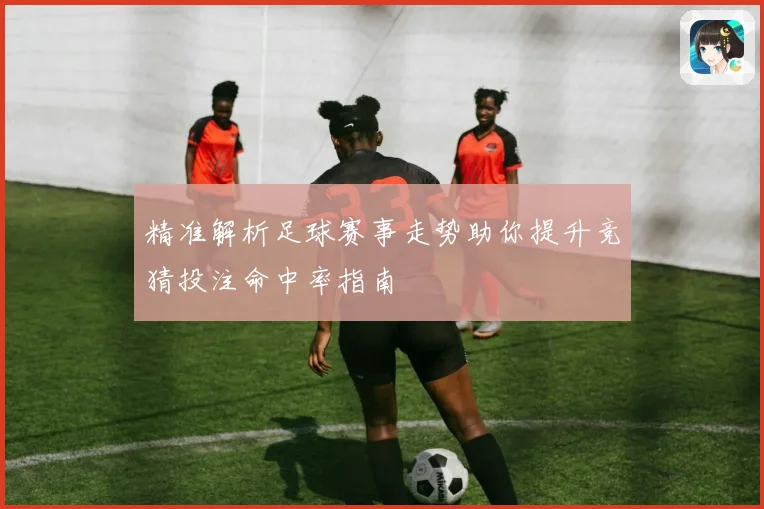 精准解析足球赛事走势助你提升竞猜投注命中率指南