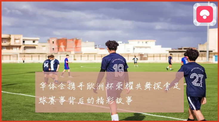 华体会携手欧洲杯荣耀共舞探索足球赛事背后的精彩故事