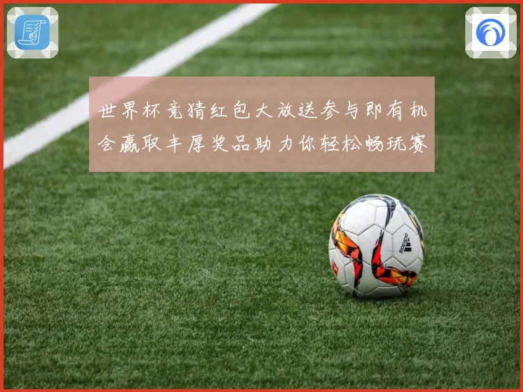 世界杯竞猜红包大放送参与即有机会赢取丰厚奖品助力你轻松畅玩赛事