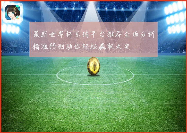 最新世界杯竞猜平台推荐全面分析精准预测助你轻松赢取大奖
