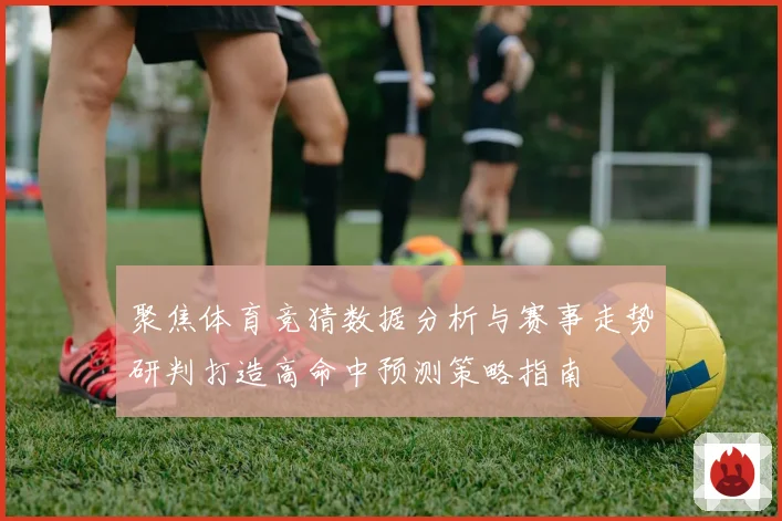 聚焦体育竞猜数据分析与赛事走势研判打造高命中预测策略指南