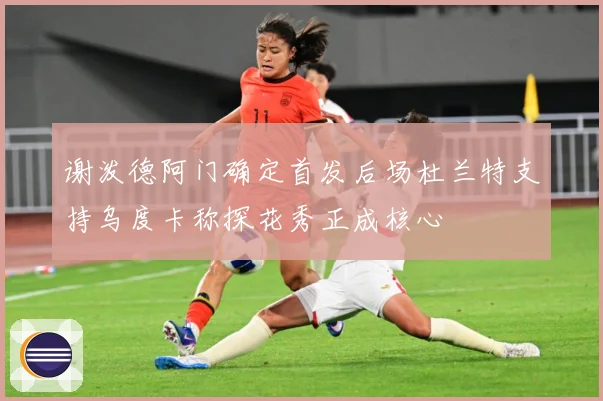 谢泼德阿门确定首发后场杜兰特支持乌度卡称探花秀正成核心