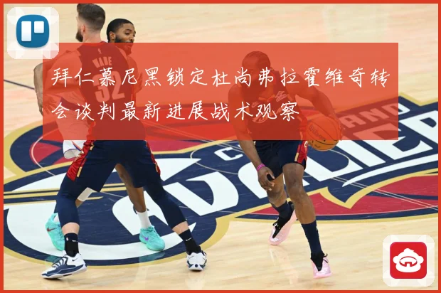 拜仁慕尼黑锁定杜尚弗拉霍维奇转会谈判最新进展战术观察