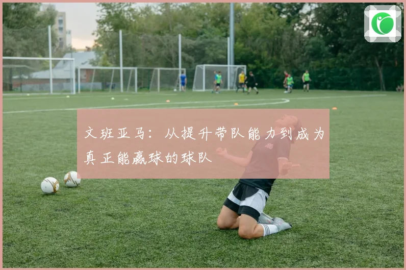 文班亚马：从提升带队能力到成为真正能赢球的球队
