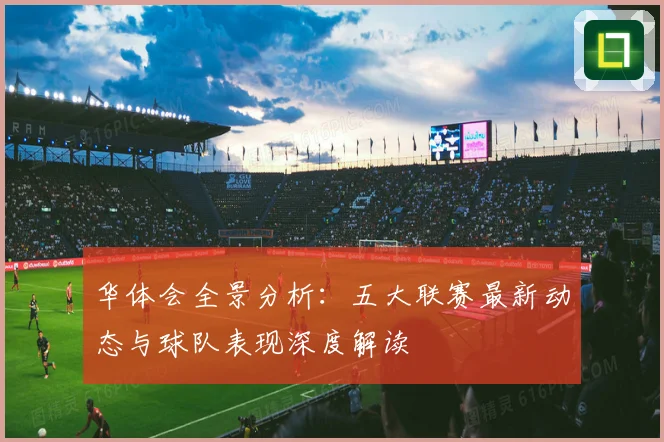 华体会全景分析：五大联赛最新动态与球队表现深度解读