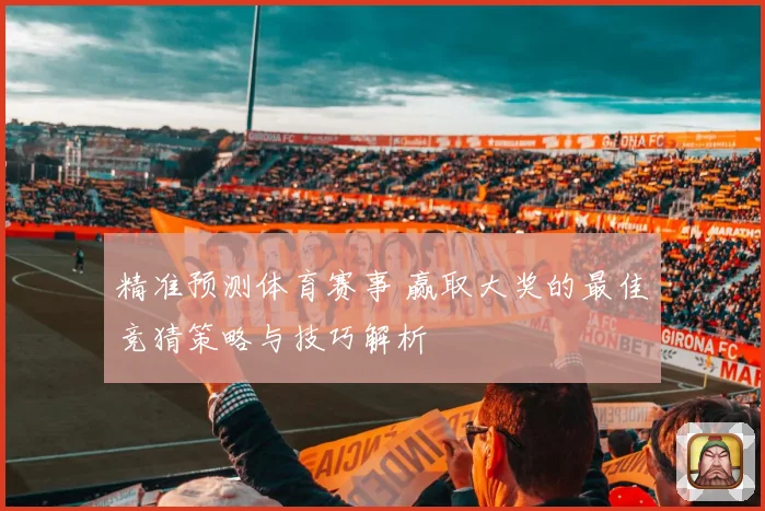 精准预测体育赛事 赢取大奖的最佳竞猜策略与技巧解析