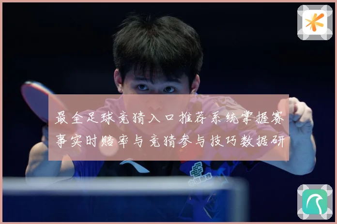 最全足球竞猜入口推荐系统掌握赛事实时赔率与竞猜参与技巧数据研判