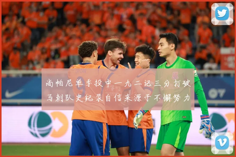尚帕尼单季投中一九二记三分打破马刺队史纪录自信来源于不懈努力赛场复盘