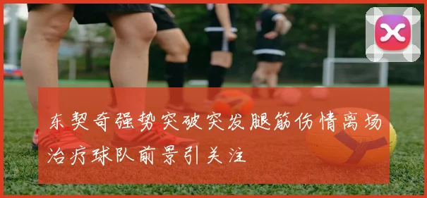 东契奇强势突破突发腿筋伤情离场治疗球队前景引关注