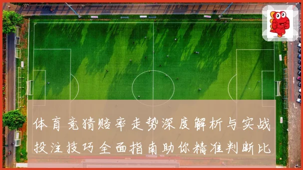 体育竞猜赔率走势深度解析与实战投注技巧全面指南助你精准判断比赛胜负