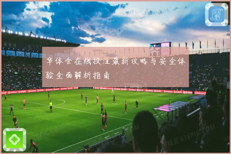 华体会在线投注最新攻略与安全体验全面解析指南