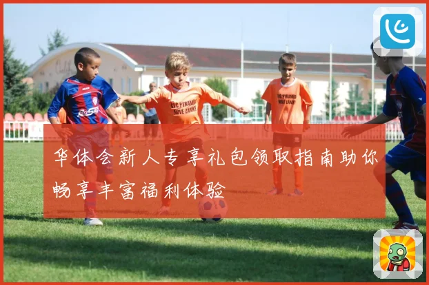 华体会新人专享礼包领取指南助你畅享丰富福利体验
