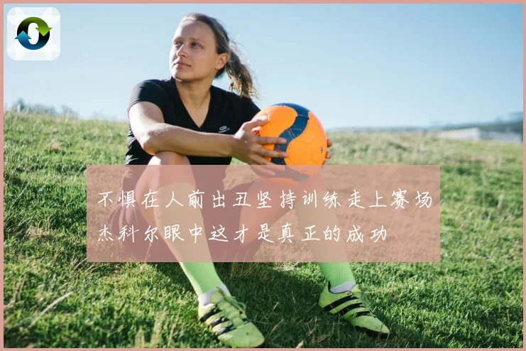 不惧在人前出丑坚持训练走上赛场杰科尔眼中这才是真正的成功