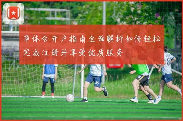 华体会开户指南全面解析如何轻松完成注册并享受优质服务