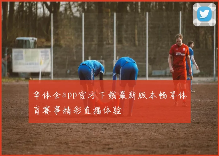 华体会app官方下载最新版本畅享体育赛事精彩直播体验