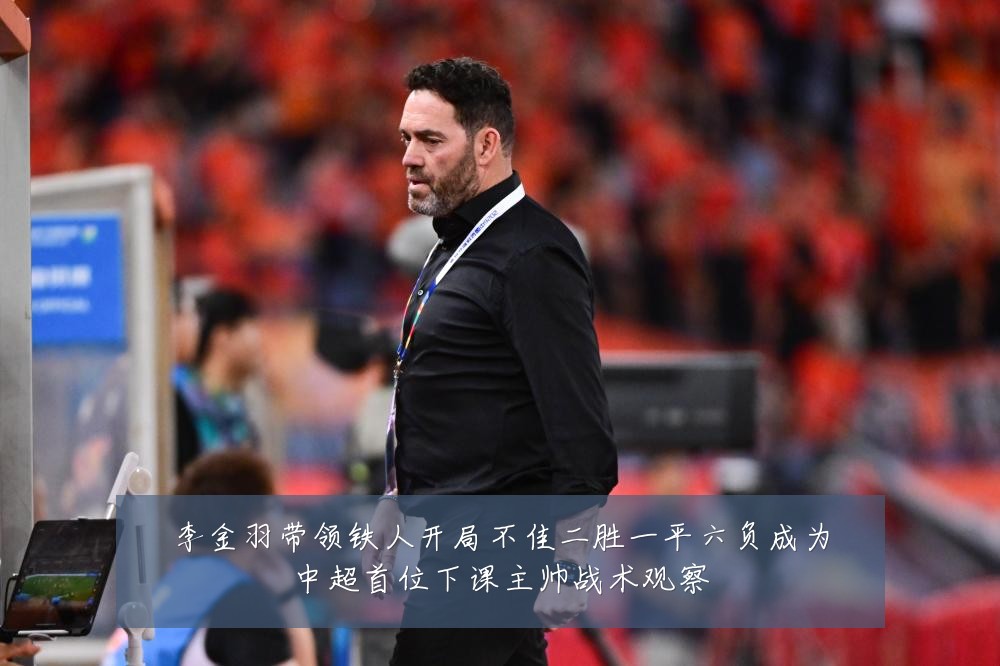 李金羽带领铁人开局不佳二胜一平六负成为中超首位下课主帅战术观察