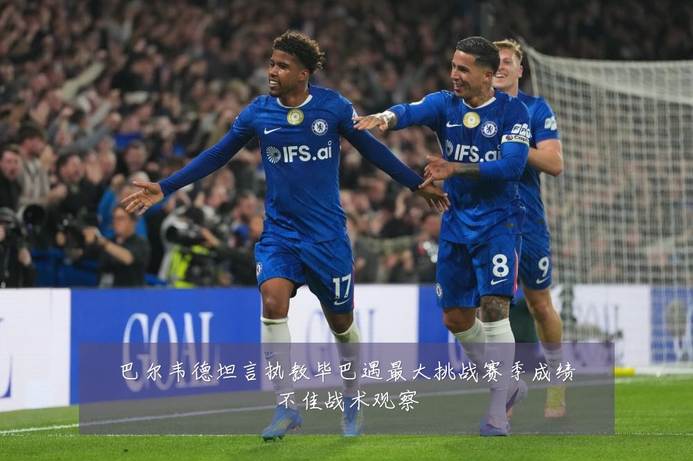巴尔韦德坦言执教毕巴遇最大挑战赛季成绩不佳战术观察