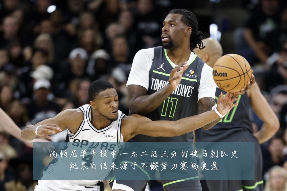 尚帕尼单季投中一九二记三分打破马刺队史纪录自信来源于不懈努力赛场复盘
